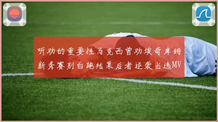 听劝的重要性马克西曾劝埃奇库姆新秀赛别白跑结果后者逆袭当选MVP