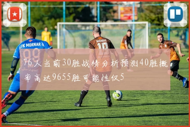 76人当前30胜战绩分析预测40胜概率高达9655胜可能性仅5