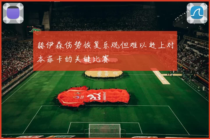 赫伊森伤势恢复乐观但难以赶上对本菲卡的关键比赛
