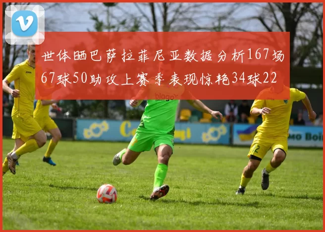 世体晒巴萨拉菲尼亚数据分析167场67球50助攻上赛季表现惊艳34球22助