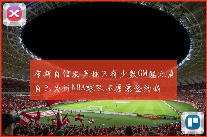 布斯自信发声称只有少数GM能比肩自己为何NBA球队不愿意签约我