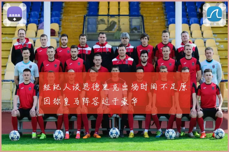 经纪人谈恩德里克出场时间不足原因称皇马阵容过于豪华