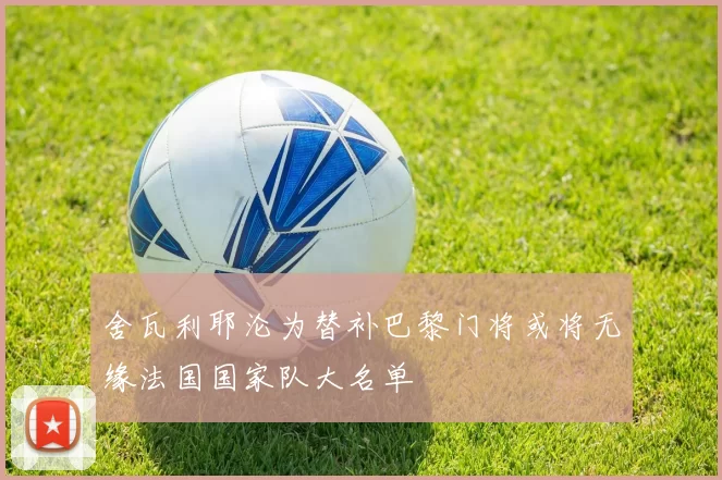 舍瓦利耶沦为替补巴黎门将或将无缘法国国家队大名单