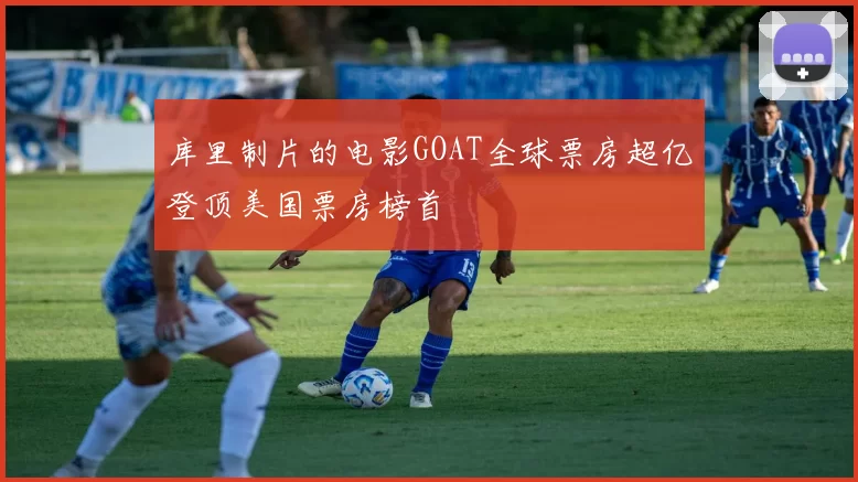 库里制片的电影GOAT全球票房超亿登顶美国票房榜首