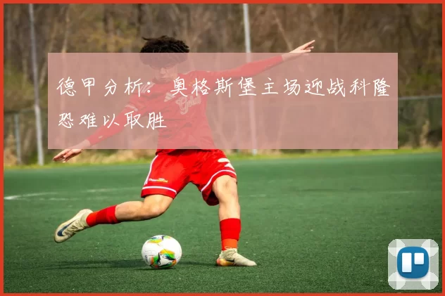 德甲分析：奥格斯堡主场迎战科隆恐难以取胜