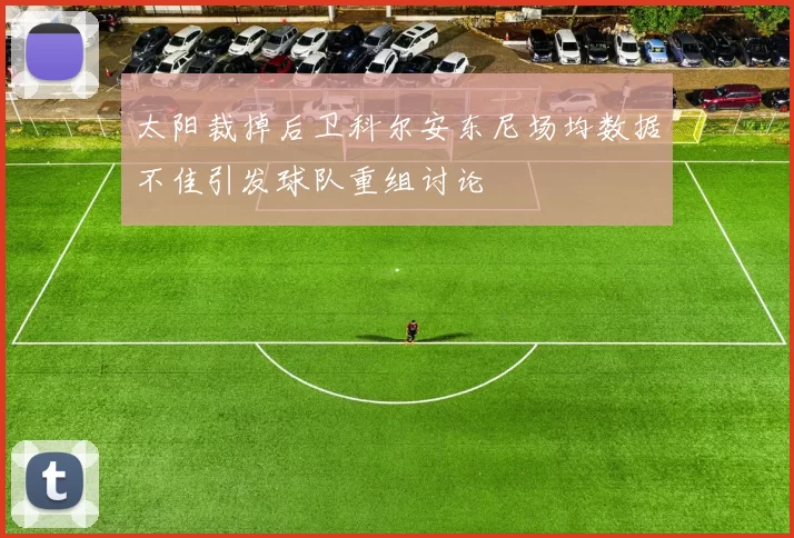 太阳裁掉后卫科尔安东尼场均数据不佳引发球队重组讨论