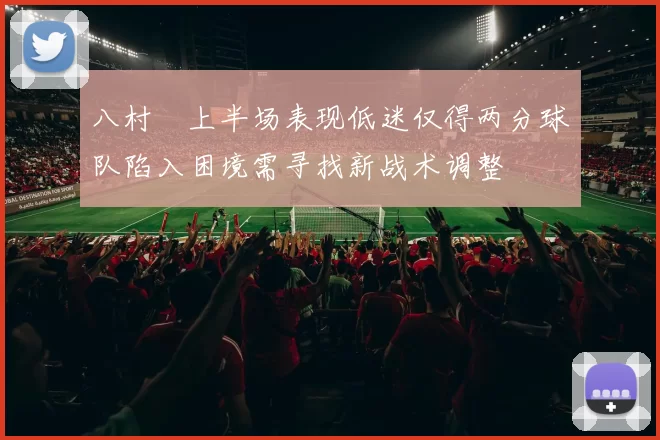 八村塁上半场表现低迷仅得两分球队陷入困境需寻找新战术调整