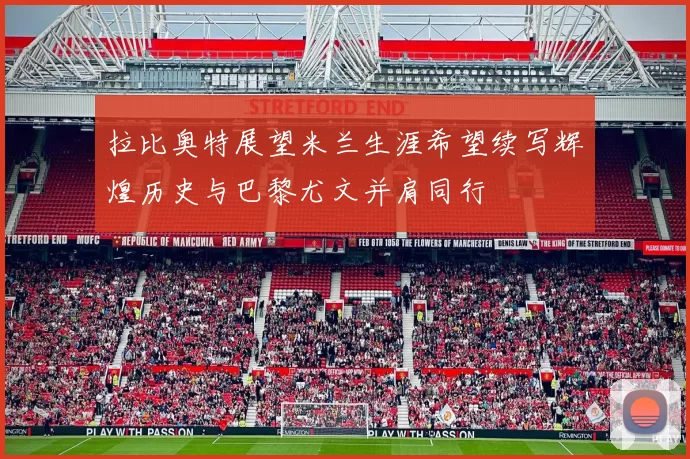 拉比奥特展望米兰生涯希望续写辉煌历史与巴黎尤文并肩同行