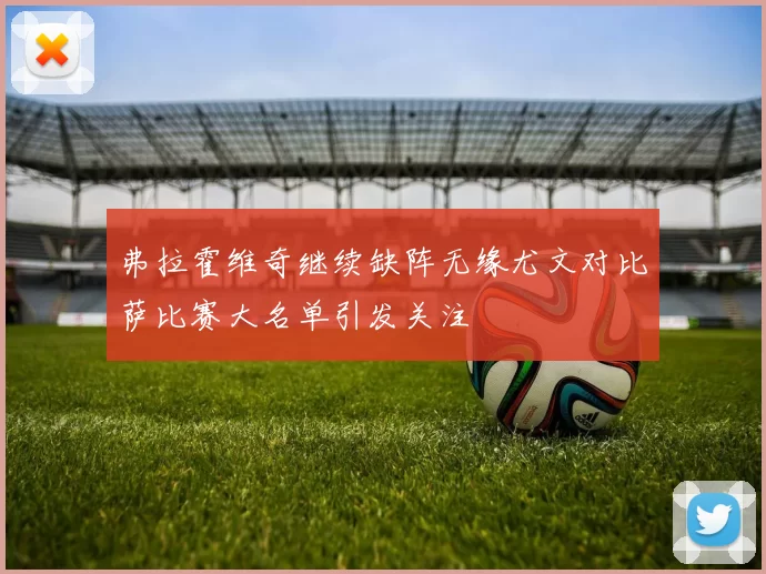 弗拉霍维奇继续缺阵无缘尤文对比萨比赛大名单引发关注