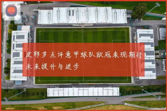 皮耶罗点评意甲球队欧冠表现期待未来提升与进步