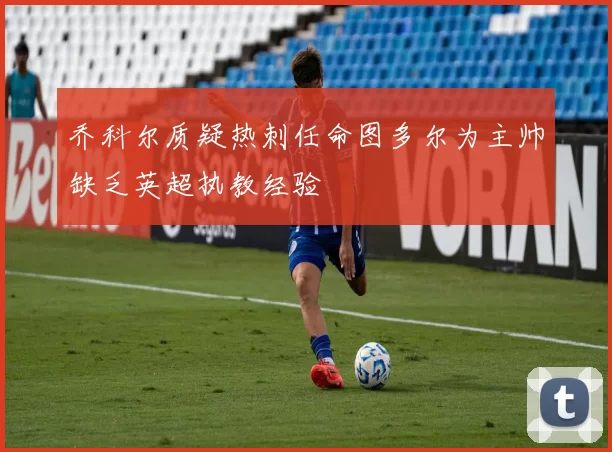乔科尔质疑热刺任命图多尔为主帅缺乏英超执教经验