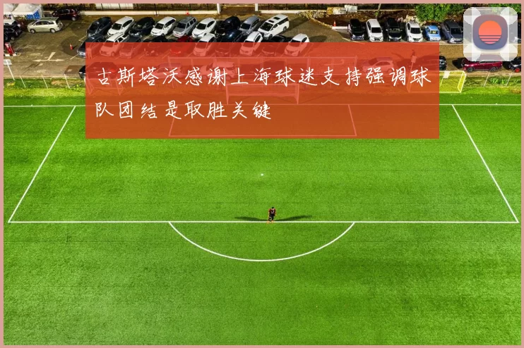 古斯塔沃感谢上海球迷支持强调球队团结是取胜关键