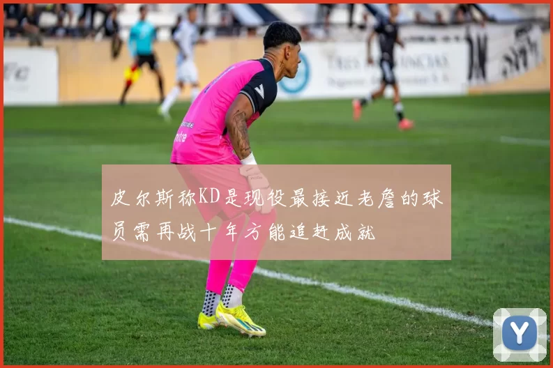 皮尔斯称KD是现役最接近老詹的球员需再战十年方能追赶成就