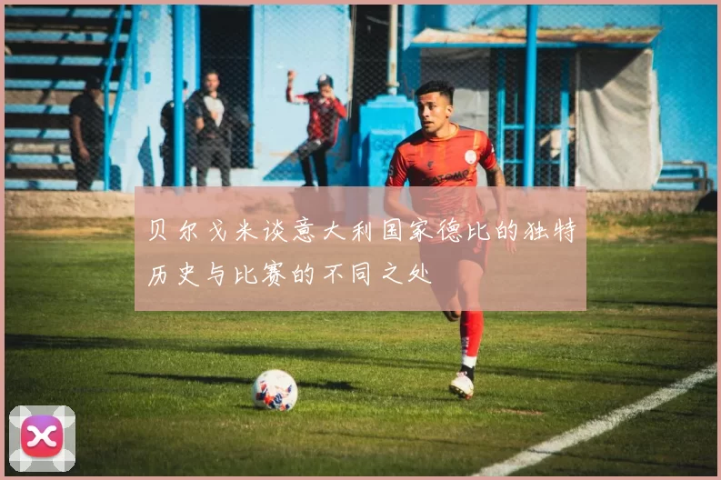 贝尔戈米谈意大利国家德比的独特历史与比赛的不同之处