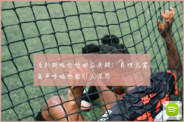 马科斯略伦特回应质疑：真理无需高声呼喊也能引人深思