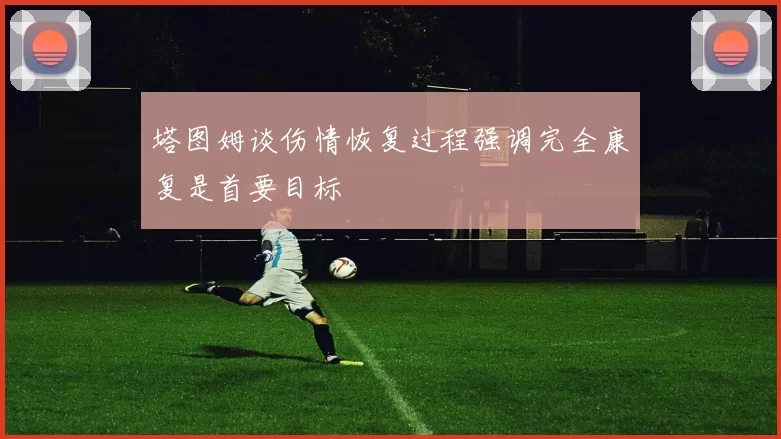 塔图姆谈伤情恢复过程强调完全康复是首要目标