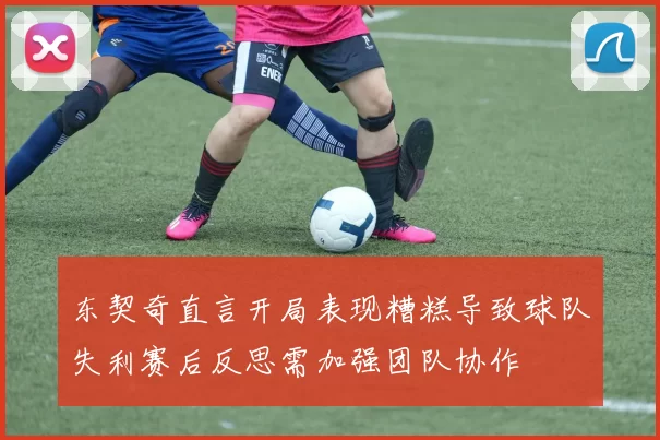 东契奇直言开局表现糟糕导致球队失利赛后反思需加强团队协作