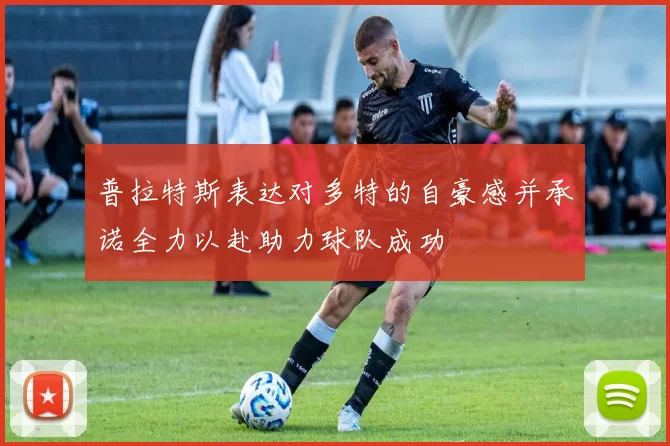 普拉特斯表达对多特的自豪感并承诺全力以赴助力球队成功