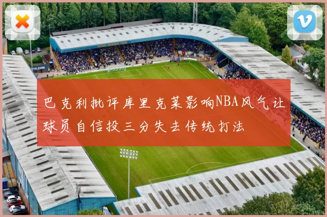 巴克利批评库里克莱影响NBA风气让球员自信投三分失去传统打法