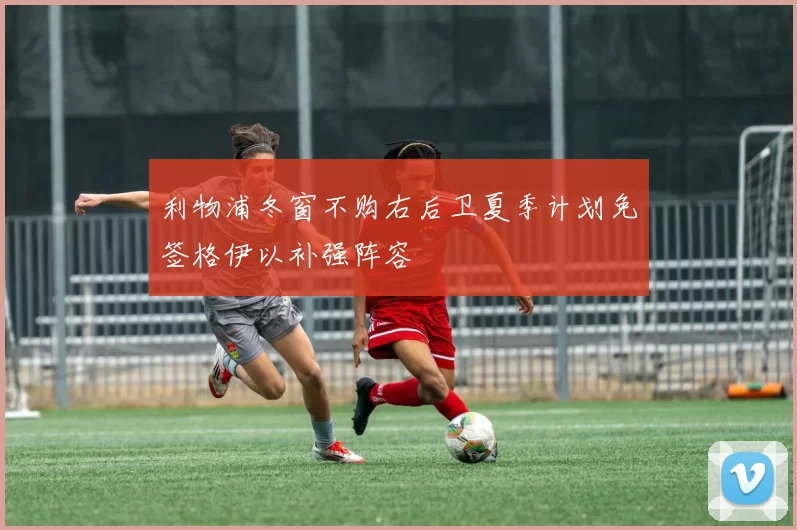 利物浦冬窗不购右后卫夏季计划免签格伊以补强阵容