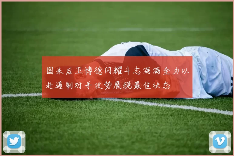 国米后卫博德闪耀斗志满满全力以赴遏制对手攻势展现最佳状态