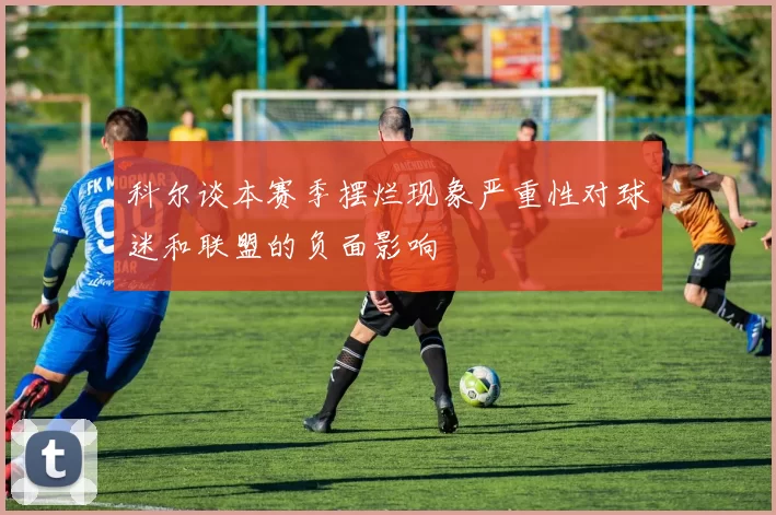 科尔谈本赛季摆烂现象严重性对球迷和联盟的负面影响