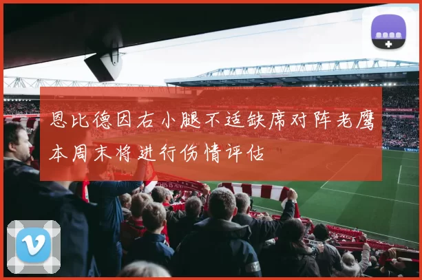 恩比德因右小腿不适缺席对阵老鹰本周末将进行伤情评估