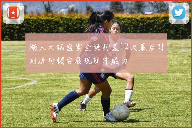 湖人火锅盛宴全场封盖12次最后时刻连封锡安展现防守威力