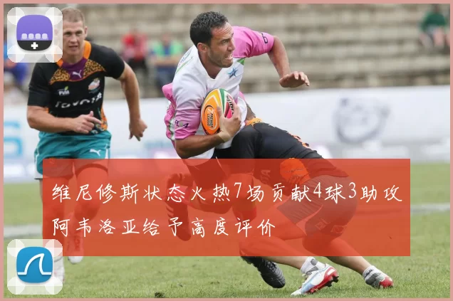 维尼修斯状态火热7场贡献4球3助攻阿韦洛亚给予高度评价