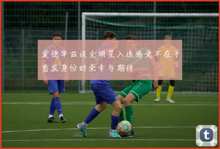 爱德华兹谈全明星入选感受不在乎首发身份的荣幸与期待