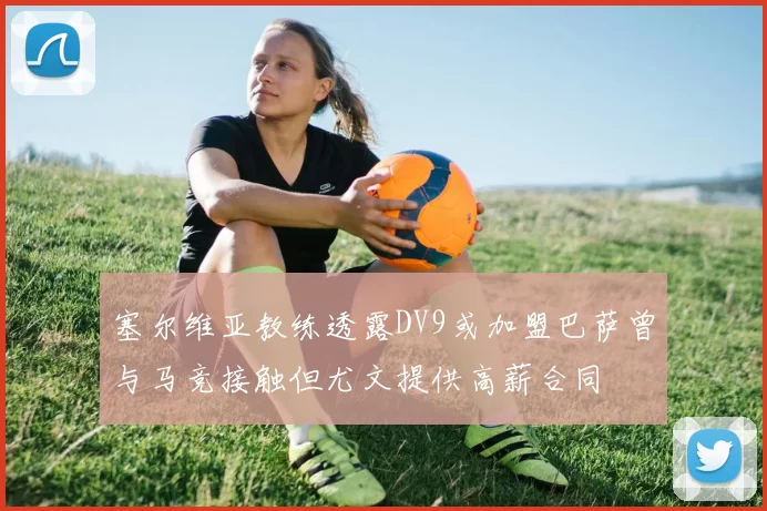 塞尔维亚教练透露DV9或加盟巴萨曾与马竞接触但尤文提供高薪合同