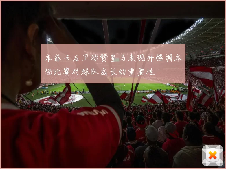 本菲卡后卫称赞皇马表现并强调本场比赛对球队成长的重要性