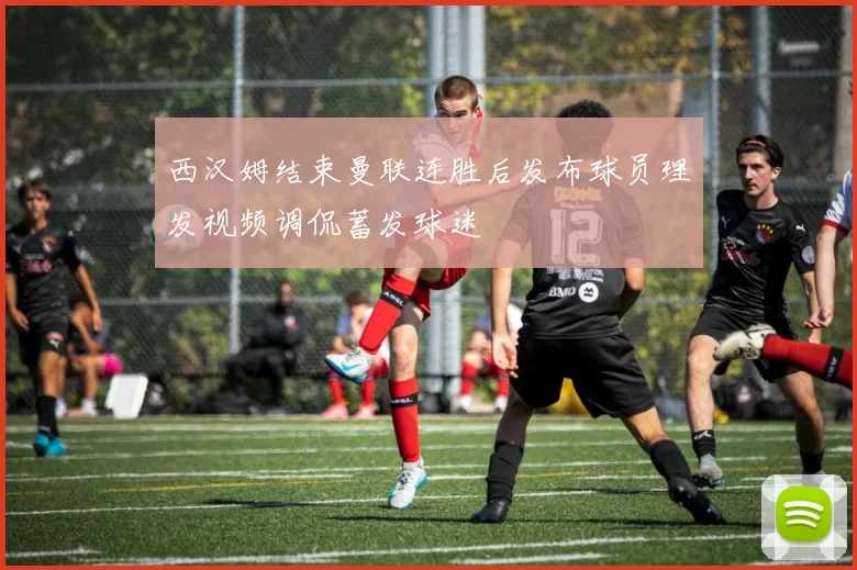 西汉姆结束曼联连胜后发布球员理发视频调侃蓄发球迷