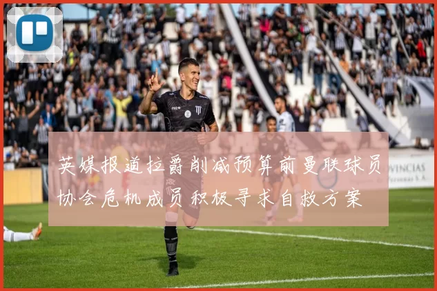 英媒报道拉爵削减预算前曼联球员协会危机成员积极寻求自救方案