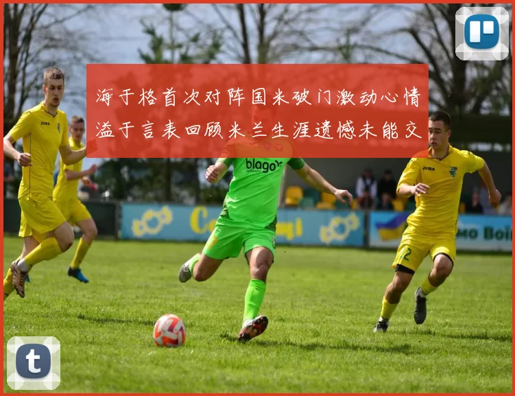 海于格首次对阵国米破门激动心情溢于言表回顾米兰生涯遗憾未能交锋