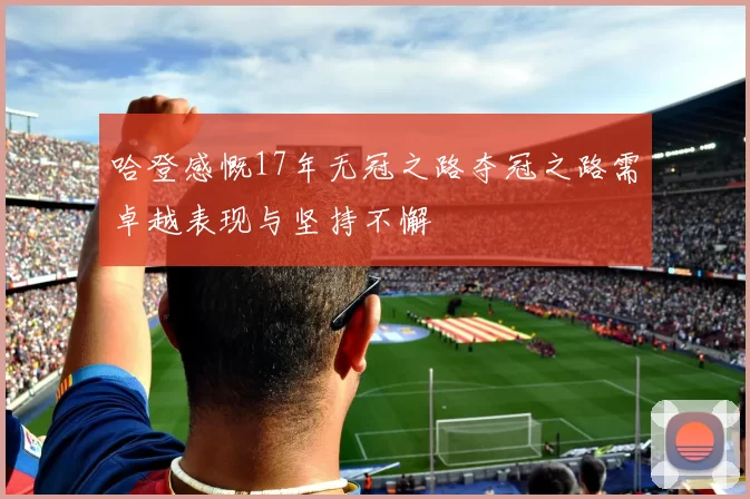 哈登感慨17年无冠之路夺冠之路需卓越表现与坚持不懈